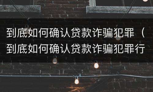 到底如何确认贷款诈骗犯罪（到底如何确认贷款诈骗犯罪行为）
