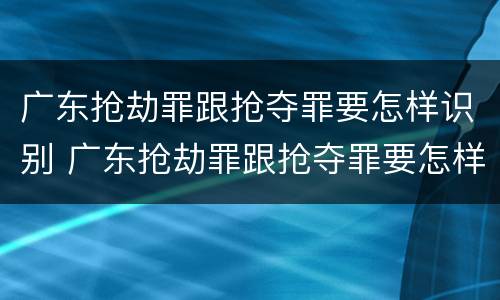 广东抢劫罪跟抢夺罪要怎样识别 广东抢劫罪跟抢夺罪要怎样识别判刑