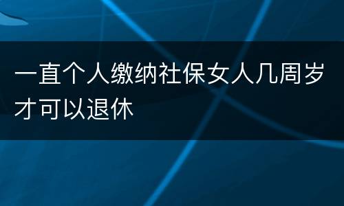 一直个人缴纳社保女人几周岁才可以退休