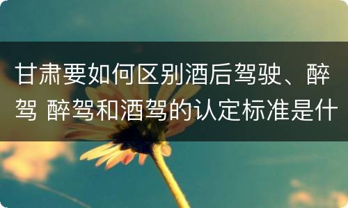 甘肃要如何区别酒后驾驶、醉驾 醉驾和酒驾的认定标准是什么