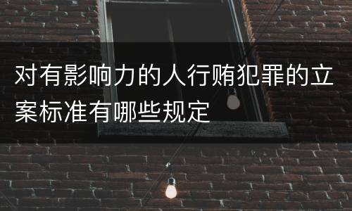 对有影响力的人行贿犯罪的立案标准有哪些规定