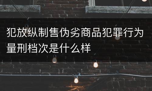 犯放纵制售伪劣商品犯罪行为量刑档次是什么样