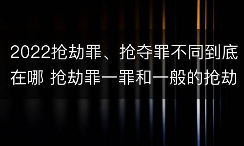 2022抢劫罪、抢夺罪不同到底在哪 抢劫罪一罪和一般的抢劫罪