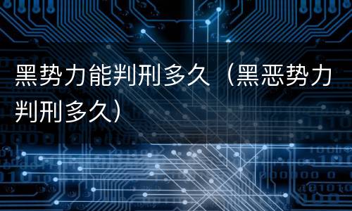 黑势力能判刑多久（黑恶势力判刑多久）