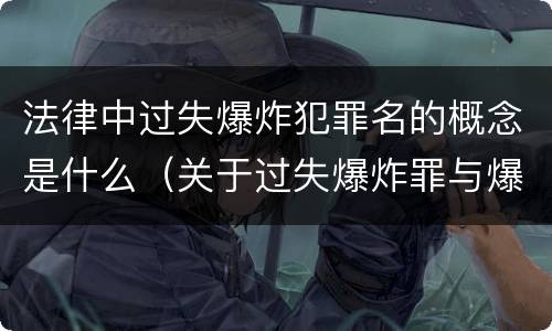 法律中过失爆炸犯罪名的概念是什么（关于过失爆炸罪与爆炸罪的说法错误的是）