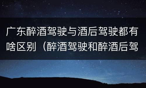 广东醉酒驾驶与酒后驾驶都有啥区别（醉酒驾驶和醉酒后驾驶有什么区别）