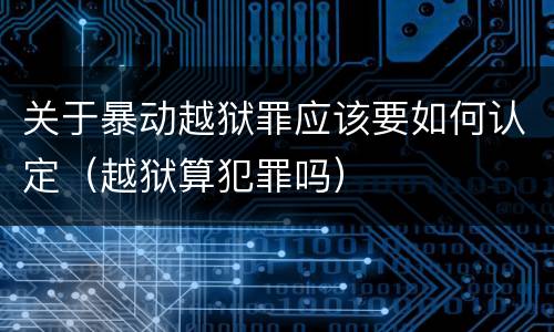 关于暴动越狱罪应该要如何认定（越狱算犯罪吗）