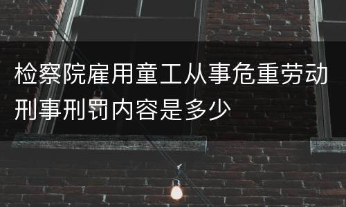 检察院雇用童工从事危重劳动刑事刑罚内容是多少