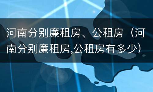河南分别廉租房、公租房（河南分别廉租房,公租房有多少）