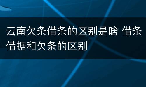 云南欠条借条的区别是啥 借条借据和欠条的区别