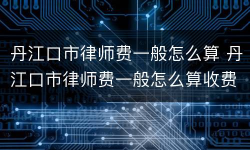 丹江口市律师费一般怎么算 丹江口市律师费一般怎么算收费