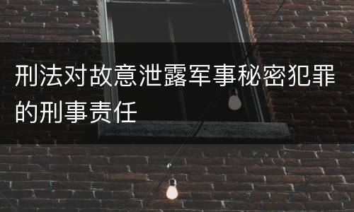 刑法对故意泄露军事秘密犯罪的刑事责任