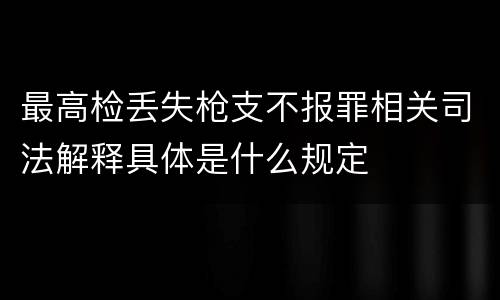最高检丢失枪支不报罪相关司法解释具体是什么规定