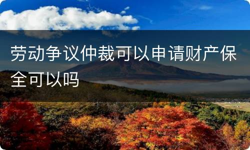 劳动争议仲裁可以申请财产保全可以吗