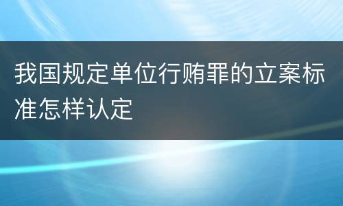 我国规定单位行贿罪的立案标准怎样认定