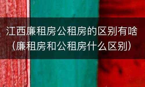 江西廉租房公租房的区别有啥（廉租房和公租房什么区别）