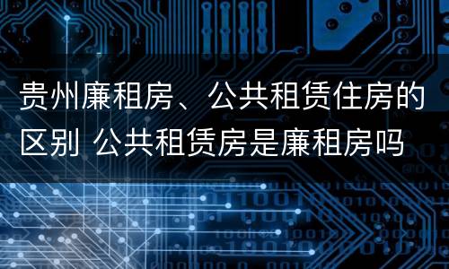 贵州廉租房、公共租赁住房的区别 公共租赁房是廉租房吗