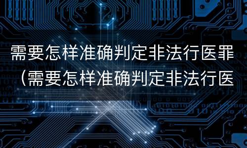 需要怎样准确判定非法行医罪（需要怎样准确判定非法行医罪行为）