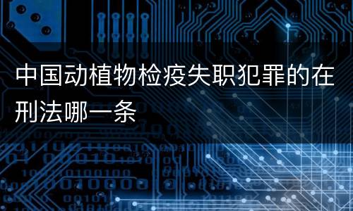 中国动植物检疫失职犯罪的在刑法哪一条
