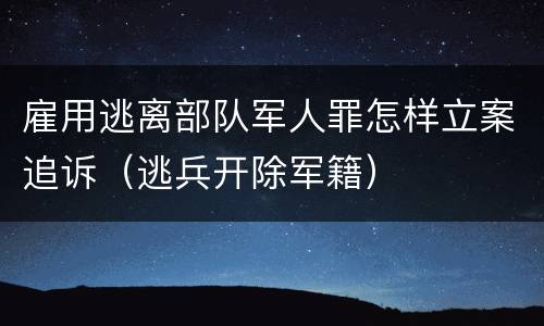雇用逃离部队军人罪怎样立案追诉（逃兵开除军籍）