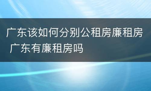 广东该如何分别公租房廉租房 广东有廉租房吗