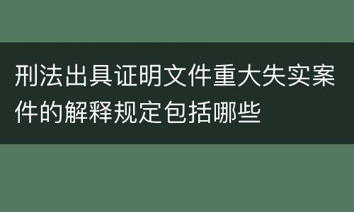 刑法出具证明文件重大失实案件的解释规定包括哪些