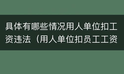 具体有哪些情况用人单位扣工资违法（用人单位扣员工工资是否违法）