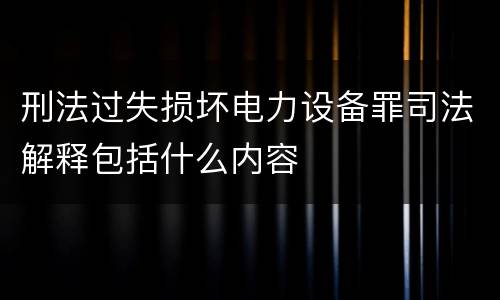 刑法过失损坏电力设备罪司法解释包括什么内容