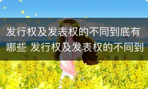 发行权及发表权的不同到底有哪些 发行权及发表权的不同到底有哪些特点
