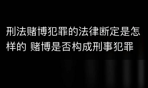 刑法赌博犯罪的法律断定是怎样的 赌博是否构成刑事犯罪