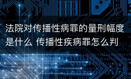 法院对传播性病罪的量刑幅度是什么 传播性疾病罪怎么判