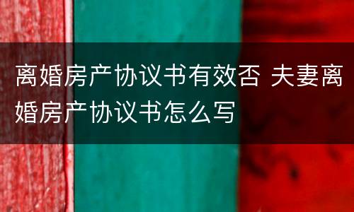 离婚房产协议书有效否 夫妻离婚房产协议书怎么写