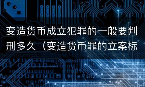 变造货币成立犯罪的一般要判刑多久（变造货币罪的立案标准）