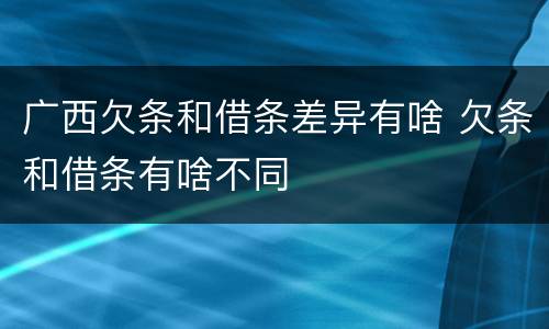 广西欠条和借条差异有啥 欠条和借条有啥不同