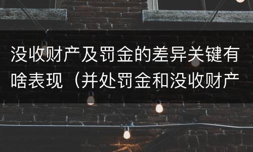 没收财产及罚金的差异关键有啥表现（并处罚金和没收财产是什么意思）