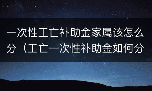 一次性工亡补助金家属该怎么分（工亡一次性补助金如何分配）