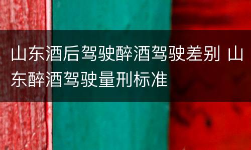 山东酒后驾驶醉酒驾驶差别 山东醉酒驾驶量刑标准