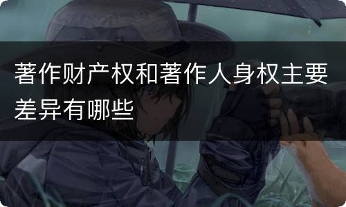 著作财产权和著作人身权主要差异有哪些