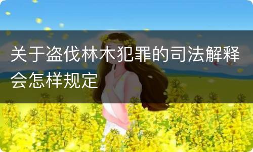 关于盗伐林木犯罪的司法解释会怎样规定