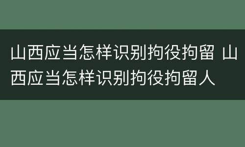 山西应当怎样识别拘役拘留 山西应当怎样识别拘役拘留人