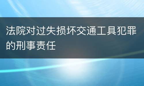法院对过失损坏交通工具犯罪的刑事责任