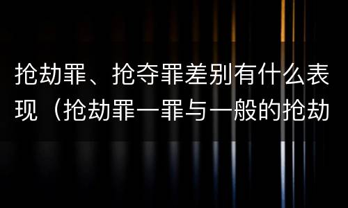 抢劫罪、抢夺罪差别有什么表现（抢劫罪一罪与一般的抢劫罪区别）