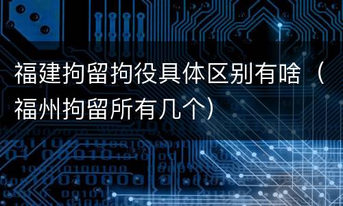 福建拘留拘役具体区别有啥（福州拘留所有几个）