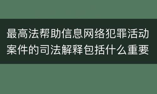 最高法帮助信息网络犯罪活动案件的司法解释包括什么重要内容