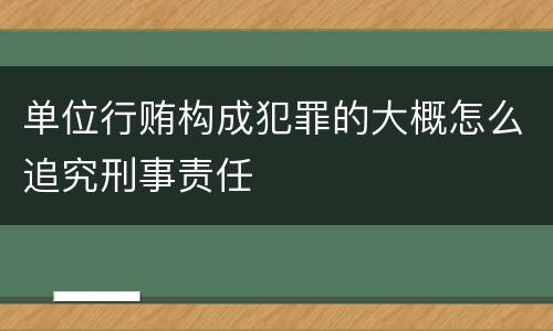 单位行贿构成犯罪的大概怎么追究刑事责任