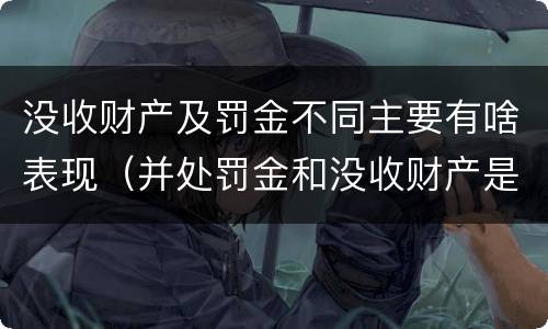 没收财产及罚金不同主要有啥表现（并处罚金和没收财产是什么意思）