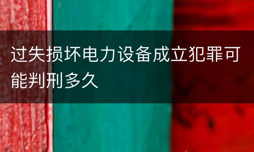 过失损坏电力设备成立犯罪可能判刑多久