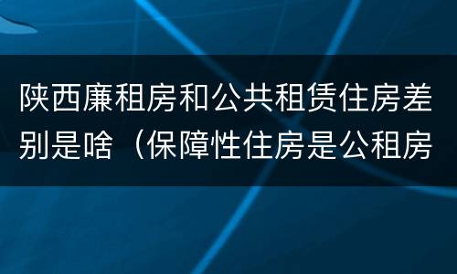 陕西廉租房和公共租赁住房差别是啥（保障性住房是公租房还是廉租房?）