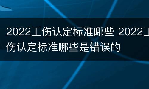 2022工伤认定标准哪些 2022工伤认定标准哪些是错误的