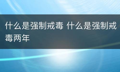 什么是强制戒毒 什么是强制戒毒两年